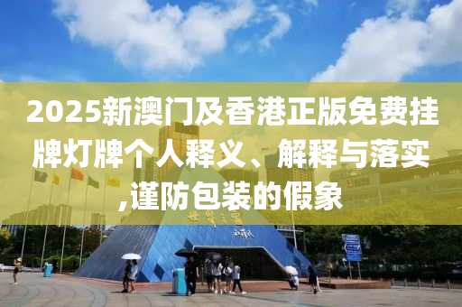 2025新澳門及香港正版免費(fèi)掛牌燈牌個(gè)人釋義、解釋與落實(shí),謹(jǐn)防包裝的假象