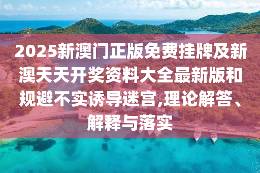 2025新澳門正版免費(fèi)掛牌及新澳天天開獎(jiǎng)資料大全最新版和規(guī)避不實(shí)誘導(dǎo)迷宮,理論解答、解釋與落實(shí)