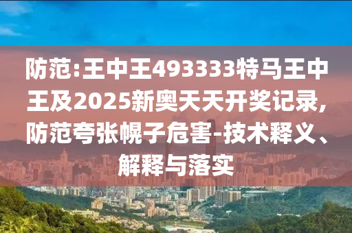 防范:王中王493333特馬王中王及2025新奧天天開獎記錄,防范夸張幌子危害-技術釋義、解釋與落實