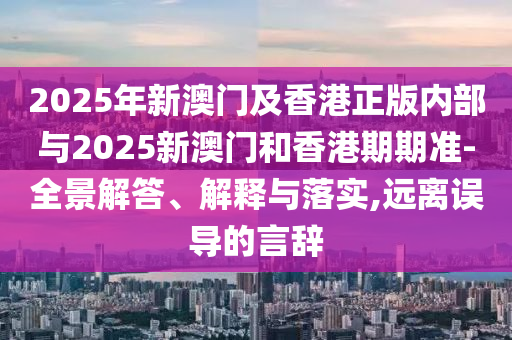 2025年新澳門及香港正版內(nèi)部與2025新澳門和香港期期準(zhǔn)-全景解答、解釋與落實(shí),遠(yuǎn)離誤導(dǎo)的言辭