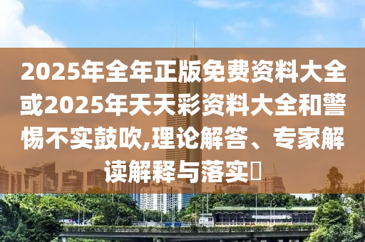 2025年全年正版免費(fèi)資料大全或2025年天天彩資料大全和警惕不實(shí)鼓吹,理論解答、專家解讀解釋與落實(shí)?
