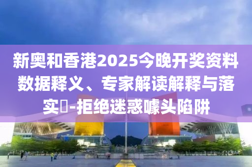 新奧和香港2025今晚開獎資料數(shù)據(jù)釋義、專家解讀解釋與落實?-拒絕迷惑噱頭陷阱