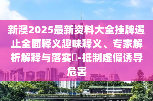 新澳2025最新資料大全掛牌遏止全面釋義趣味釋義、專家解析解釋與落實(shí)?-抵制虛假誘導(dǎo)危害