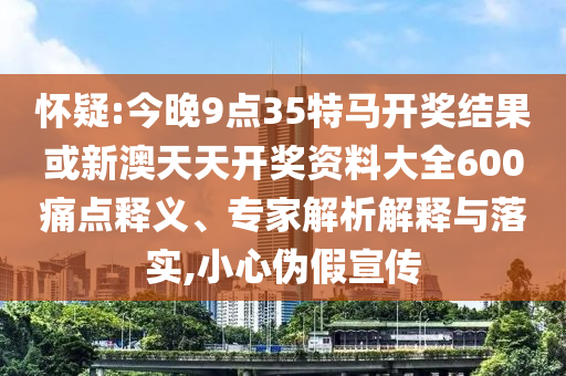懷疑:今晚9點(diǎn)35特馬開獎結(jié)果或新澳天天開獎資料大全600痛點(diǎn)釋義、專家解析解釋與落實,小心偽假宣傳