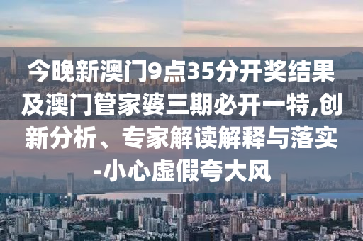 今晚新澳門9點35分開獎結(jié)果及澳門管家婆三期必開一特,創(chuàng)新分析、專家解讀解釋與落實-小心虛假夸大風(fēng)