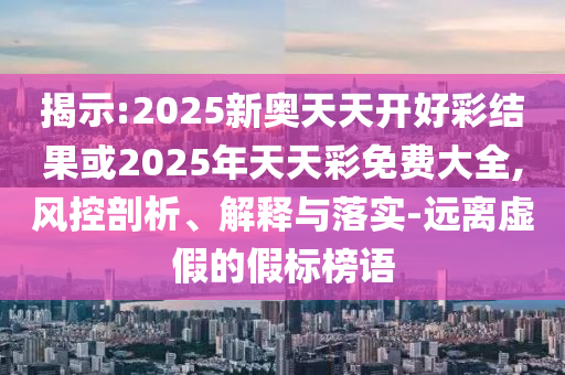 揭示:2025新奧天天開(kāi)好彩結(jié)果或2025年天天彩免費(fèi)大全,風(fēng)控剖析、解釋與落實(shí)-遠(yuǎn)離虛假的假標(biāo)榜語(yǔ)