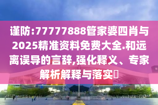 謹(jǐn)防:77777888管家婆四肖與2025精準(zhǔn)資料免費(fèi)大全.和遠(yuǎn)離誤導(dǎo)的言辭,強(qiáng)化釋義、專家解析解釋與落實(shí)?