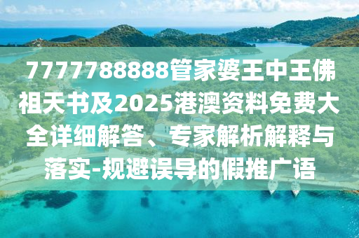 7777788888管家婆王中王佛祖天書及2025港澳資料免費(fèi)大全詳細(xì)解答、專家解析解釋與落實(shí)-規(guī)避誤導(dǎo)的假推廣語