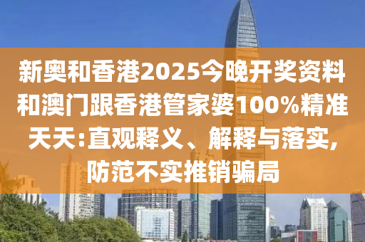 新奧和香港2025今晚開獎資料和澳門跟香港管家婆100%精準(zhǔn)天天:直觀釋義、解釋與落實,防范不實推銷騙局