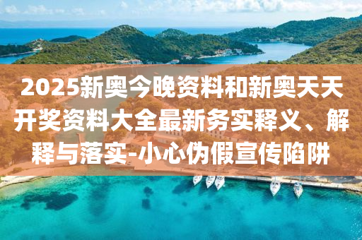2025新奧今晚資料和新奧天天開獎資料大全最新務(wù)實釋義、解釋與落實-小心偽假宣傳陷阱