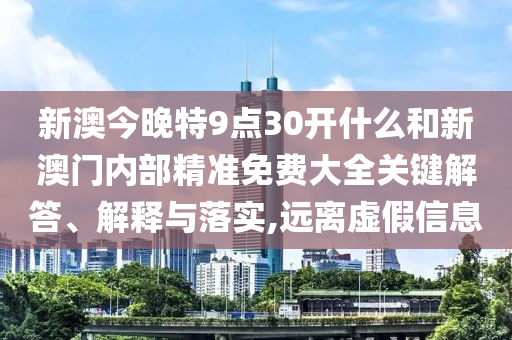 新澳今晚特9點30開什么和新澳門內(nèi)部精準免費大全關(guān)鍵解答、解釋與落實,遠離虛假信息