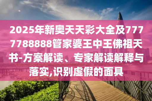 2025年新奧天天彩大全及7777788888管家婆王中王佛祖天書(shū)-方案解讀、專(zhuān)家解讀解釋與落實(shí),識(shí)別虛假的面具