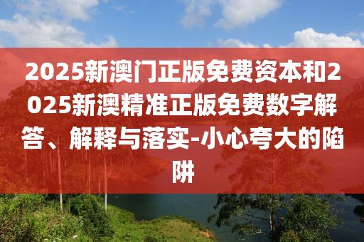 2025新澳門(mén)正版免費(fèi)資本和2025新澳精準(zhǔn)正版免費(fèi)數(shù)字解答、解釋與落實(shí)-小心夸大的陷阱