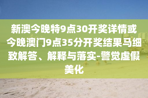 新澳今晚特9點30開獎詳情或今晚澳門9點35分開獎結果馬細致解答、解釋與落實-警覺虛假美化
