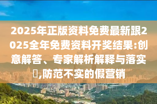 2025年正版資料免費(fèi)最新跟2025全年免費(fèi)資料開(kāi)獎(jiǎng)結(jié)果:創(chuàng)意解答、專(zhuān)家解析解釋與落實(shí)?,防范不實(shí)的假營(yíng)銷(xiāo)