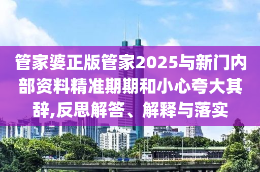 管家婆正版管家2025與新門內(nèi)部資料精準期期和小心夸大其辭,反思解答、解釋與落實