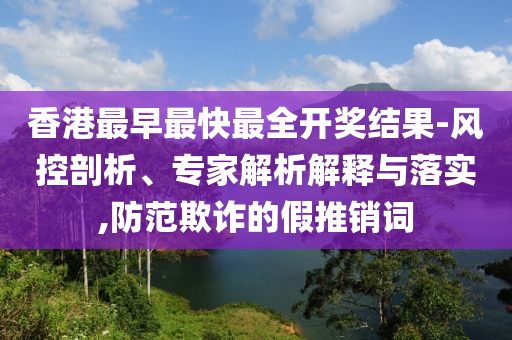 香港最早最快最全開獎(jiǎng)結(jié)果-風(fēng)控剖析、專家解析解釋與落實(shí),防范欺詐的假推銷詞