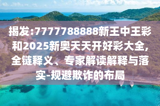 揭發(fā):7777788888新王中王彩和2025新奧天天開好彩大全,全鏈釋義、專家解讀解釋與落實(shí)-規(guī)避欺詐的布局