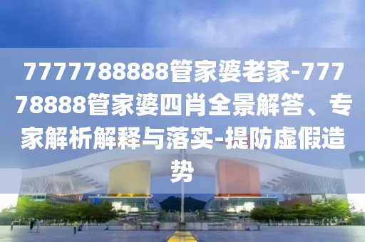 7777788888管家婆老家-77778888管家婆四肖全景解答、專家解析解釋與落實(shí)-提防虛假造勢(shì)