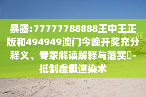 暴露:77777788888王中王正版和494949澳門今晚開獎充分釋義、專家解讀解釋與落實?-抵制虛假渲染術(shù)
