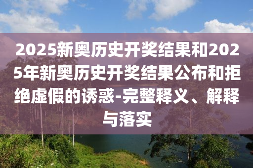 2025新奧歷史開獎(jiǎng)結(jié)果和2025年新奧歷史開獎(jiǎng)結(jié)果公布和拒絕虛假的誘惑-完整釋義、解釋與落實(shí)
