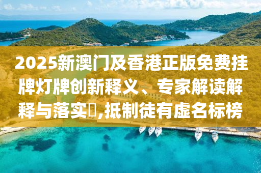 2025新澳門及香港正版免費掛牌燈牌創(chuàng)新釋義、專家解讀解釋與落實?,抵制徒有虛名標榜