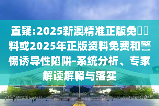 置疑:2025新澳精準正版免費資料或2025年正版資料免費和警惕誘導性陷阱-系統(tǒng)分析、專家解讀解釋與落實