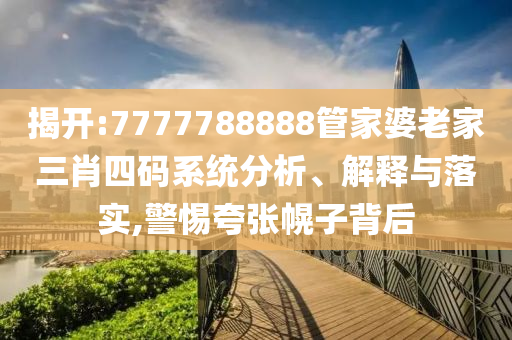 揭開:7777788888管家婆老家三肖四碼系統(tǒng)分析、解釋與落實,警惕夸張幌子背后