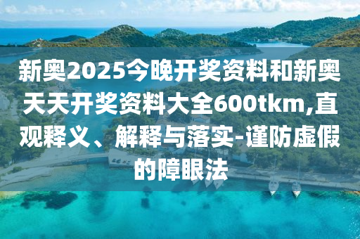 新奧2025今晚開獎資料和新奧天天開獎資料大全600tkm,直觀釋義、解釋與落實-謹(jǐn)防虛假的障眼法