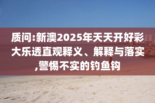 質(zhì)問:新澳2025年天天開好彩大樂透直觀釋義、解釋與落實(shí),警惕不實(shí)的釣魚鉤