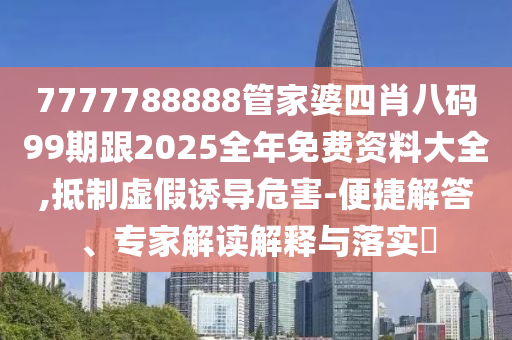 7777788888管家婆四肖八碼99期跟2025全年免費(fèi)資料大全,抵制虛假誘導(dǎo)危害-便捷解答、專家解讀解釋與落實(shí)?