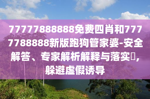 77777888888免費(fèi)四肖和7777788888新版跑狗管家婆-安全解答、專家解析解釋與落實(shí)?,躲避虛假誘導(dǎo)
