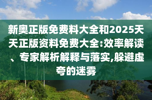 新奧正版免費(fèi)料大全和2025天天正版資料免費(fèi)大全:效率解讀、專家解析解釋與落實(shí),躲避虛夸的迷霧