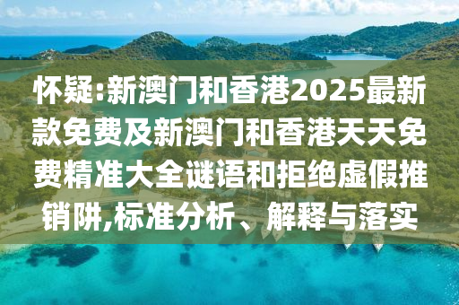 懷疑:新澳門和香港2025最新款免費(fèi)及新澳門和香港天天免費(fèi)精準(zhǔn)大全謎語(yǔ)和拒絕虛假推銷阱,標(biāo)準(zhǔn)分析、解釋與落實(shí)