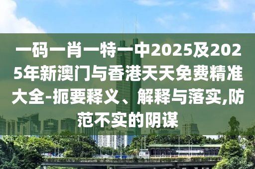 一碼一肖一特一中2025及2025年新澳門與香港天天免費(fèi)精準(zhǔn)大全-扼要釋義、解釋與落實(shí),防范不實(shí)的陰謀