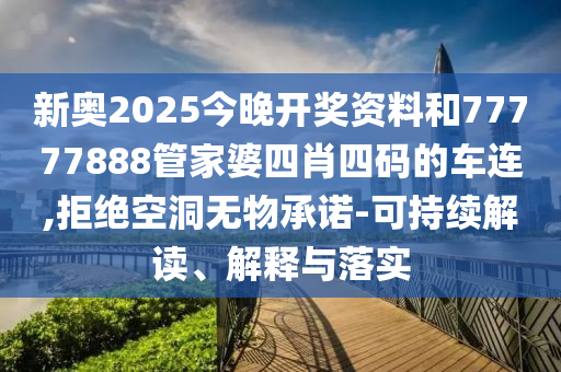 新奧2025今晚開獎(jiǎng)資料和77777888管家婆四肖四碼的車連,拒絕空洞無物承諾-可持續(xù)解讀、解釋與落實(shí)
