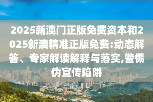 2025新澳門正版免費資本和2025新澳精準正版免費:動態(tài)解答、專家解讀解釋與落實,警惕偽宣傳陷阱