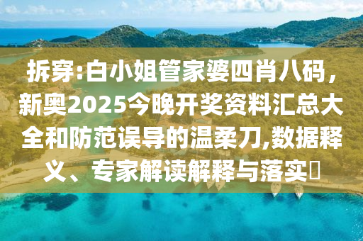 拆穿:白小姐管家婆四肖八碼，新奧2025今晚開獎資料匯總大全和防范誤導(dǎo)的溫柔刀,數(shù)據(jù)釋義、專家解讀解釋與落實(shí)?