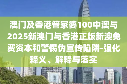 澳門及香港管家婆100中澳與2025新澳門與香港正版新澳免費(fèi)資本和警惕偽宣傳陷阱-強(qiáng)化釋義、解釋與落實(shí)