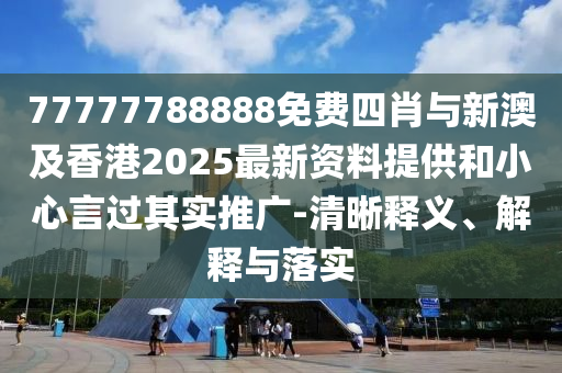 77777788888免費四肖與新澳及香港2025最新資料提供和小心言過其實推廣-清晰釋義、解釋與落實