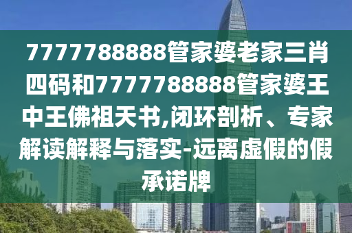 7777788888管家婆老家三肖四碼和7777788888管家婆王中王佛祖天書,閉環(huán)剖析、專家解讀解釋與落實-遠(yuǎn)離虛假的假承諾牌