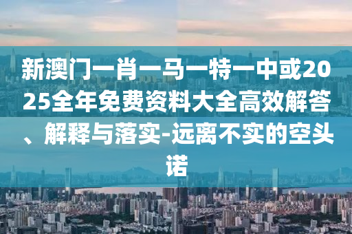 新澳門一肖一馬一特一中或2025全年免費(fèi)資料大全高效解答、解釋與落實(shí)-遠(yuǎn)離不實(shí)的空頭諾
