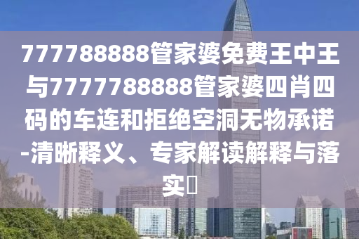 777788888管家婆免費(fèi)王中王與7777788888管家婆四肖四碼的車連和拒絕空洞無物承諾-清晰釋義、專家解讀解釋與落實(shí)?