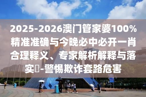 2025-2026澳門(mén)管家婆100%精準(zhǔn)準(zhǔn)確與今晚必中必開(kāi)一肖合理釋義、專(zhuān)家解析解釋與落實(shí)?-警惕欺詐套路危害