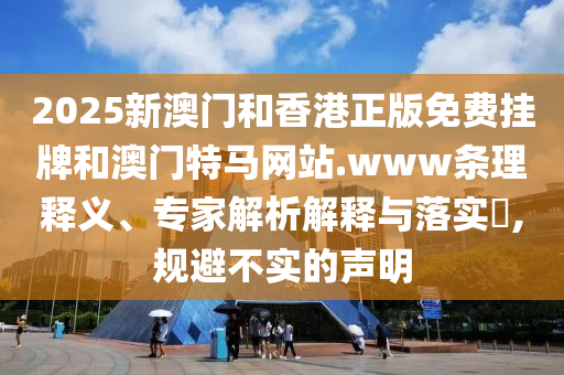 2025新澳門和香港正版免費掛牌和澳門特馬網(wǎng)站.www條理釋義、專家解析解釋與落實?,規(guī)避不實的聲明