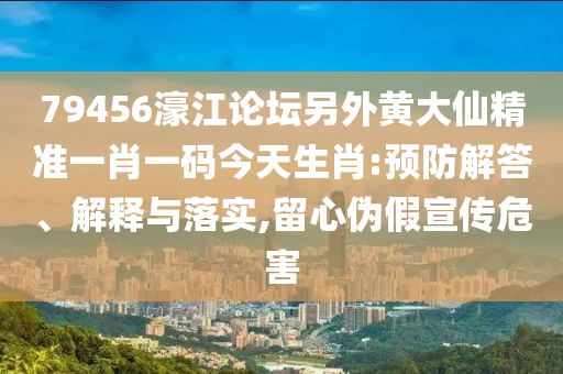 79456濠江論壇另外黃大仙精準(zhǔn)一肖一碼今天生肖:預(yù)防解答、解釋與落實(shí),留心偽假宣傳危害
