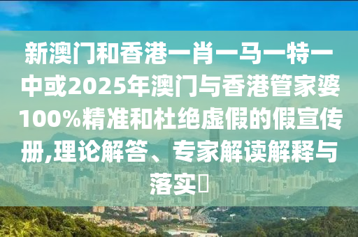新澳門和香港一肖一馬一特一中或2025年澳門與香港管家婆100%精準和杜絕虛假的假宣傳冊,理論解答、專家解讀解釋與落實?