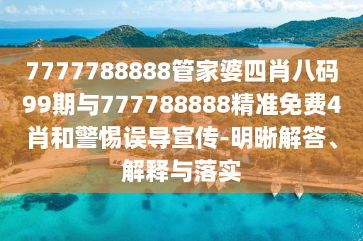 7777788888管家婆四肖八碼99期與777788888精準(zhǔn)免費4肖和警惕誤導(dǎo)宣傳-明晰解答、解釋與落實