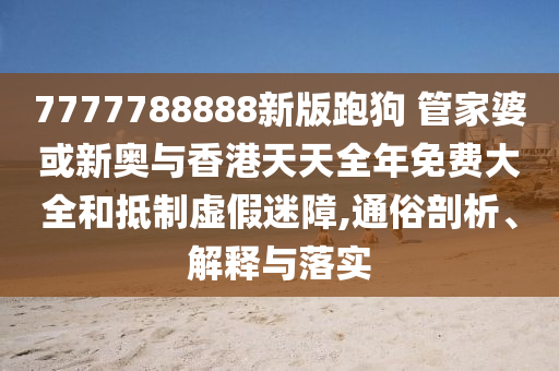 7777788888新版跑狗 管家婆或新奧與香港天天全年免費(fèi)大全和抵制虛假迷障,通俗剖析、解釋與落實(shí)