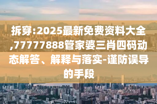 拆穿:2025最新免費(fèi)資料大全,77777888管家婆三肖四碼動態(tài)解答、解釋與落實(shí)-謹(jǐn)防誤導(dǎo)的手段
